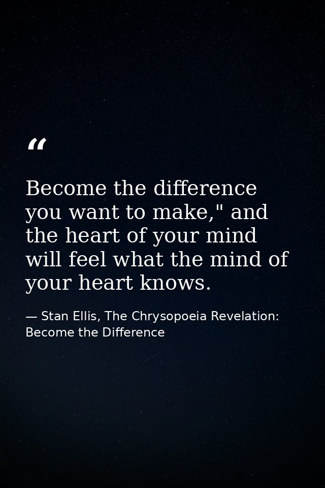 Become the difference you want to make," and the heart of your mind will feel what the mind of your heart knows. — Stan Ellis, The Chrysopoeia Revelation: Become the Difference
