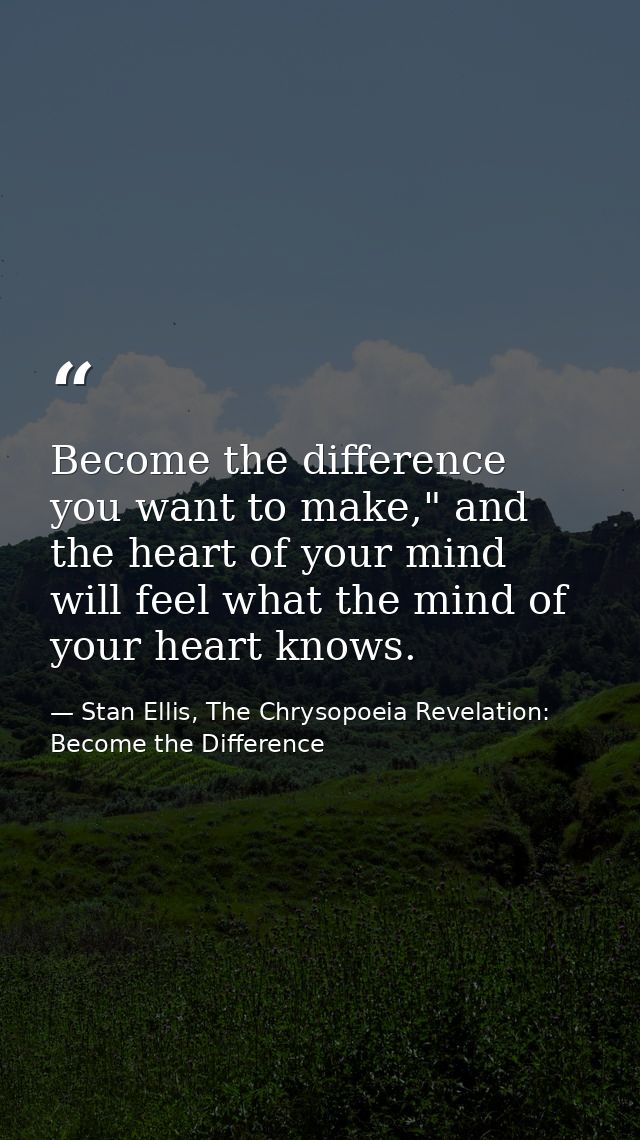 Become the difference you want to make," and the heart of your mind will feel what the mind of your heart knows. — Stan Ellis, The Chrysopoeia Revelation: Become the Difference