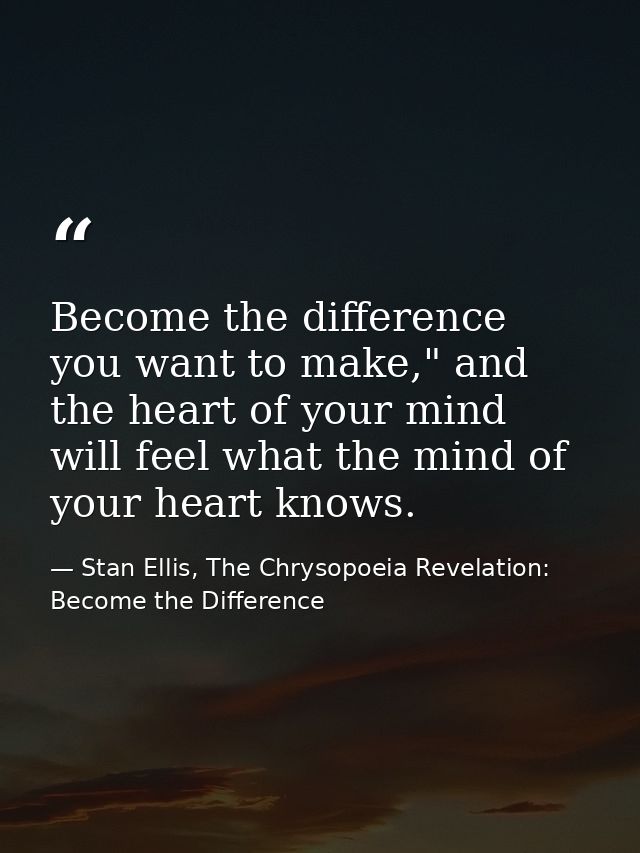 Become the difference you want to make," and the heart of your mind will feel what the mind of your heart knows. — Stan Ellis, The Chrysopoeia Revelation: Become the Difference