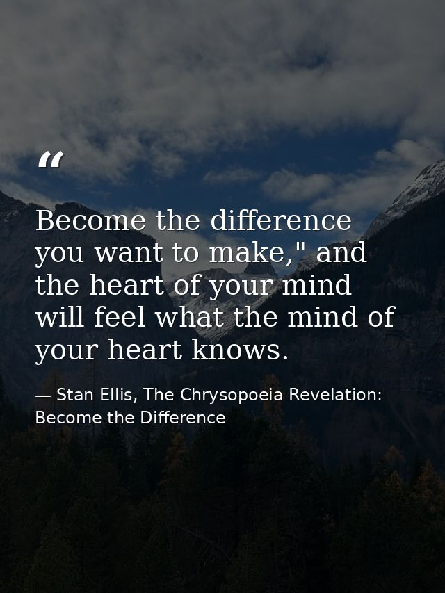 Become the difference you want to make," and the heart of your mind will feel what the mind of your heart knows. — Stan Ellis, The Chrysopoeia Revelation: Become the Difference