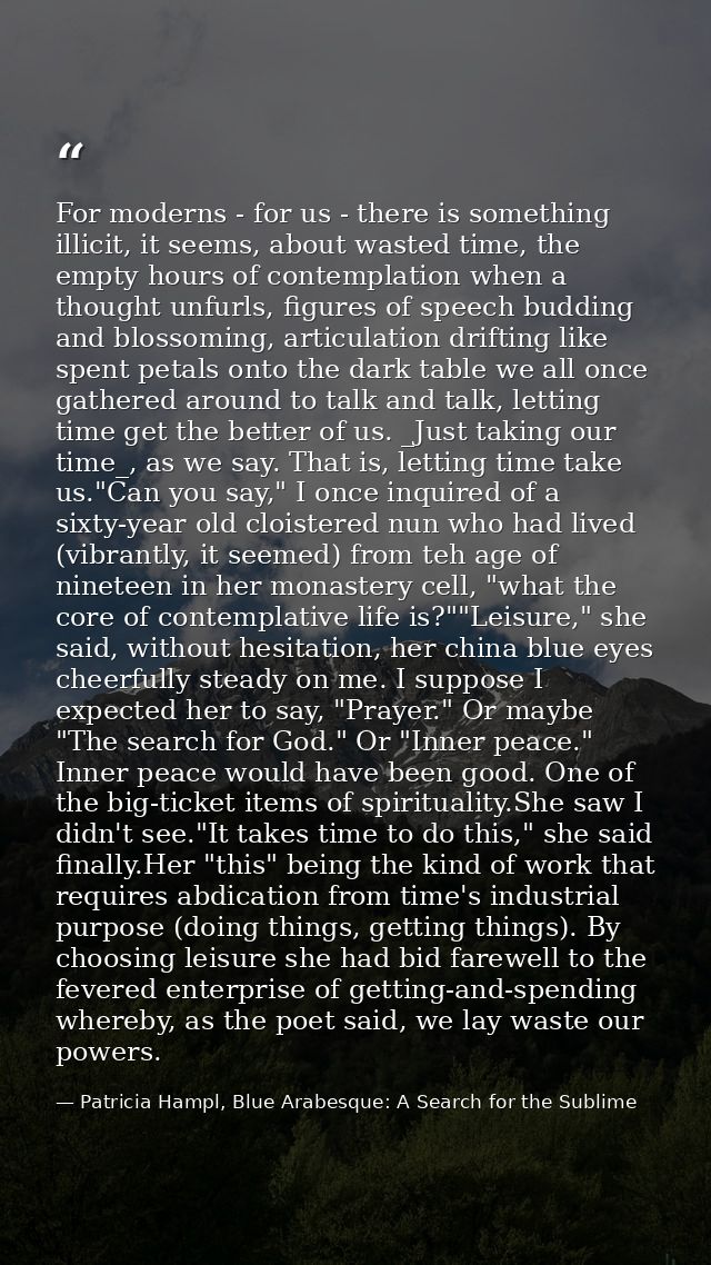 For moderns - for us - there is something illicit, it seems, about wasted time, the empty hours of contemplation when a  — Patricia Hampl, Blue Arabesque: A Search for the Sublime
