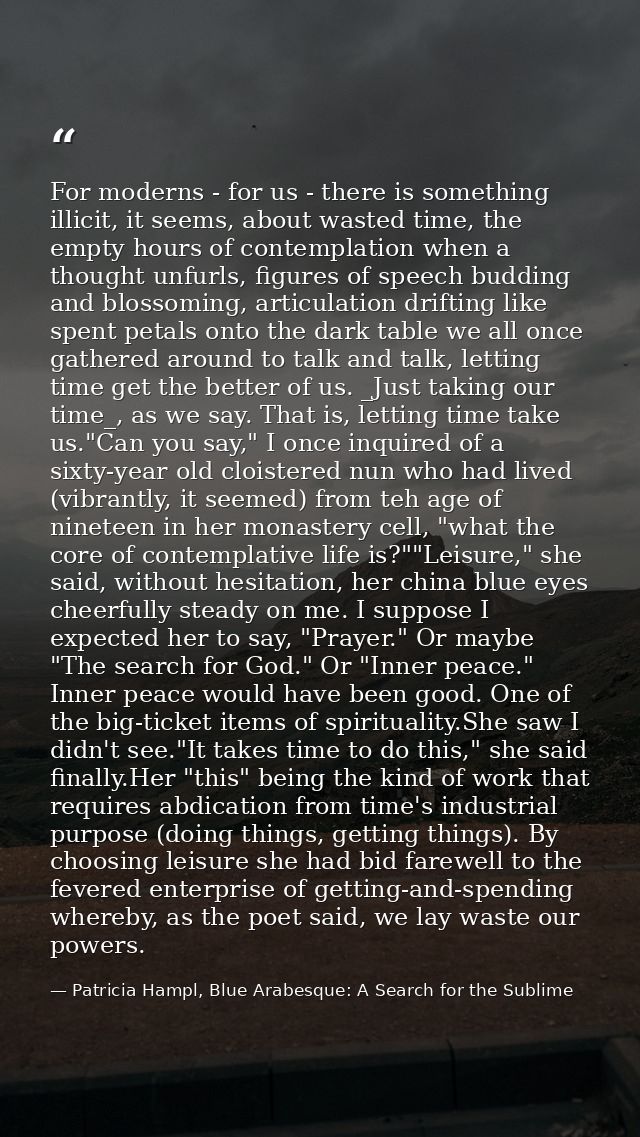For moderns - for us - there is something illicit, it seems, about wasted time, the empty hours of contemplation when a  — Patricia Hampl, Blue Arabesque: A Search for the Sublime