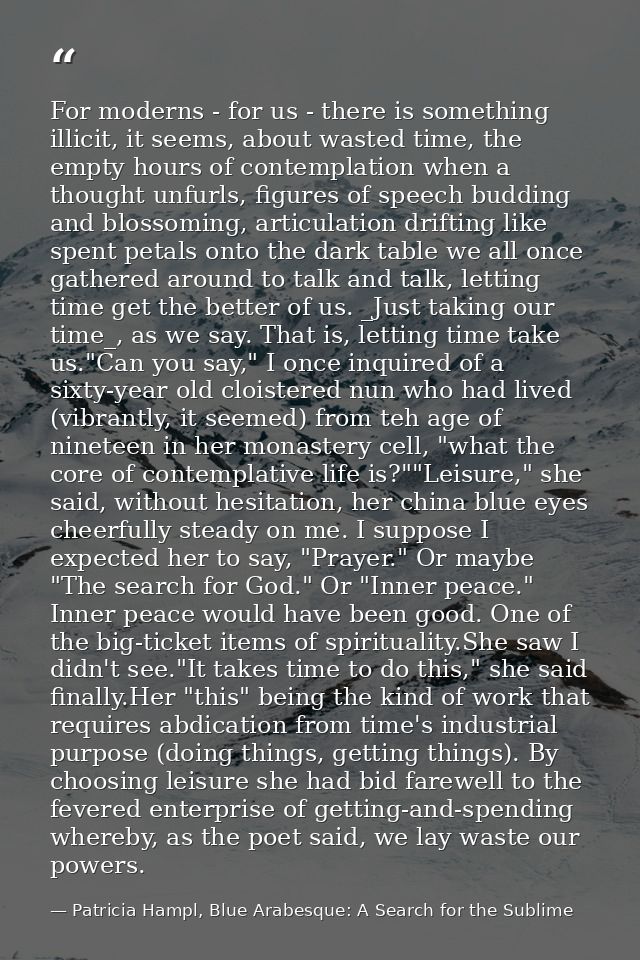 For moderns - for us - there is something illicit, it seems, about wasted time, the empty hours of contemplation when a  — Patricia Hampl, Blue Arabesque: A Search for the Sublime