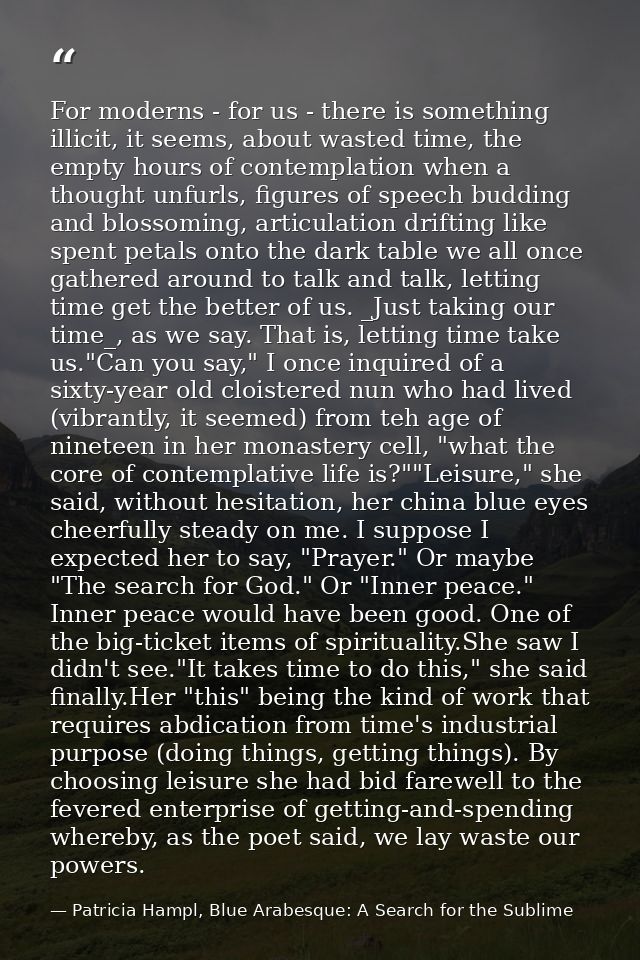 For moderns - for us - there is something illicit, it seems, about wasted time, the empty hours of contemplation when a  — Patricia Hampl, Blue Arabesque: A Search for the Sublime