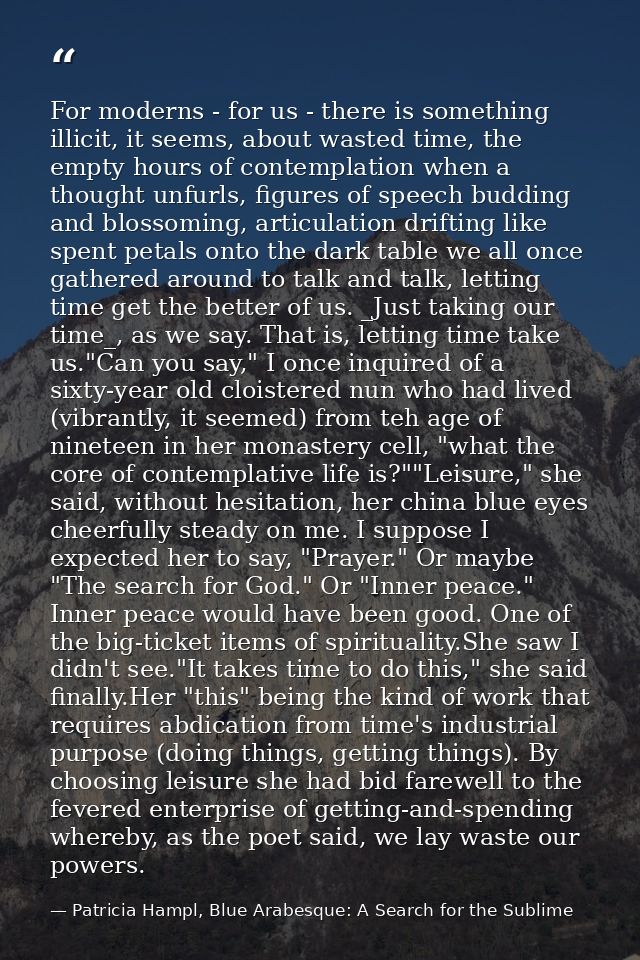 For moderns - for us - there is something illicit, it seems, about wasted time, the empty hours of contemplation when a  — Patricia Hampl, Blue Arabesque: A Search for the Sublime