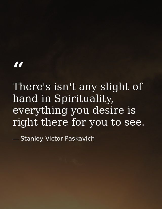 There's isn't any slight of hand in Spirituality, everything you desire is right there for you to see. — Stanley Victor Paskavich
