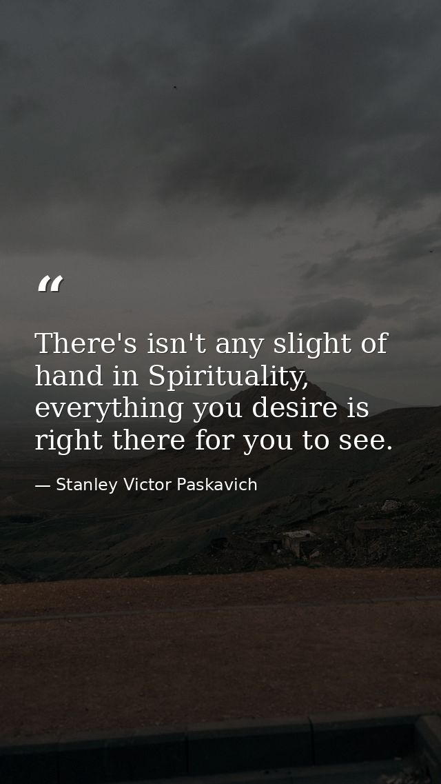 There's isn't any slight of hand in Spirituality, everything you desire is right there for you to see. — Stanley Victor Paskavich