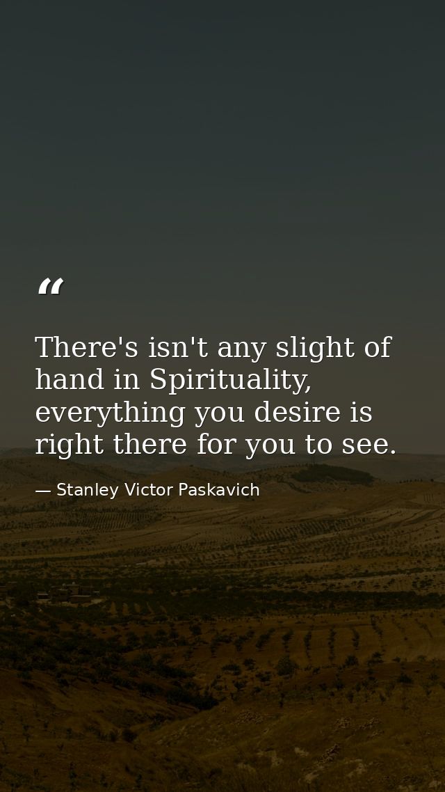 There's isn't any slight of hand in Spirituality, everything you desire is right there for you to see. — Stanley Victor Paskavich