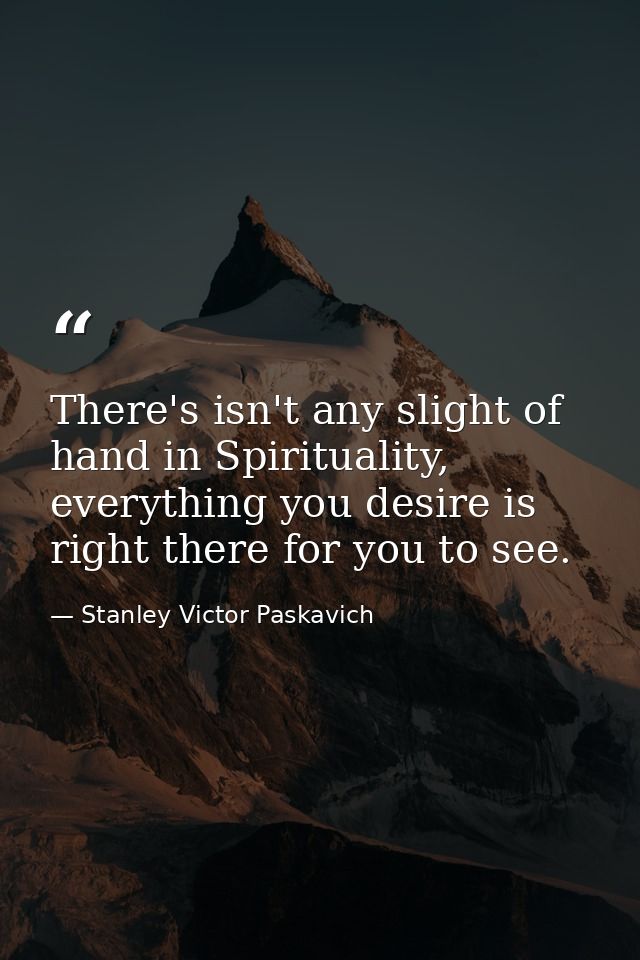 There's isn't any slight of hand in Spirituality, everything you desire is right there for you to see. — Stanley Victor Paskavich