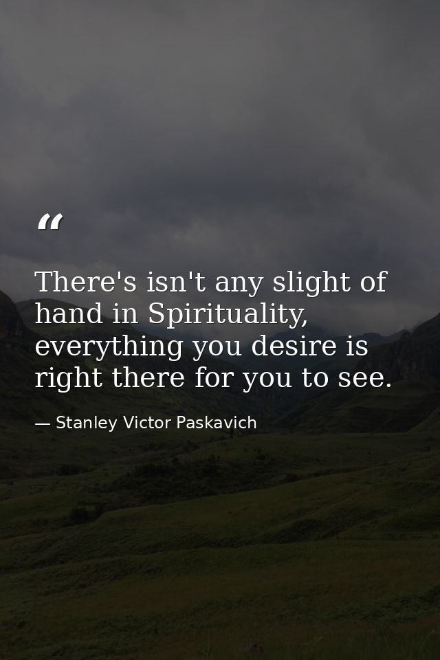 There's isn't any slight of hand in Spirituality, everything you desire is right there for you to see. — Stanley Victor Paskavich