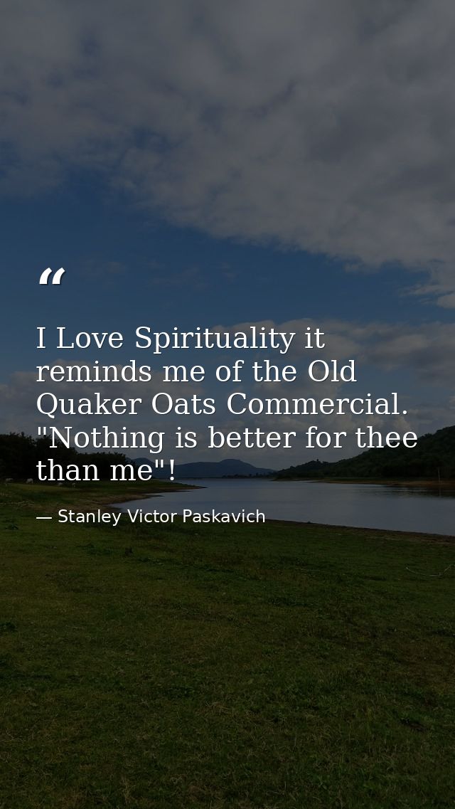 I Love Spirituality it reminds me of the Old Quaker Oats Commercial. "Nothing is better for thee than me"! — Stanley Victor Paskavich