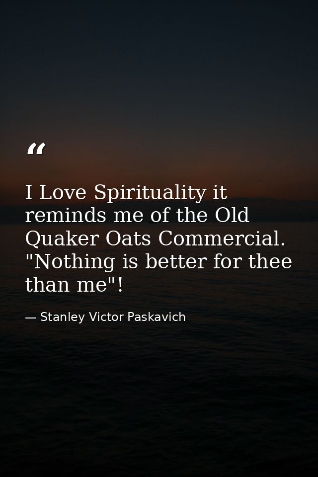 I Love Spirituality it reminds me of the Old Quaker Oats Commercial. "Nothing is better for thee than me"! — Stanley Victor Paskavich