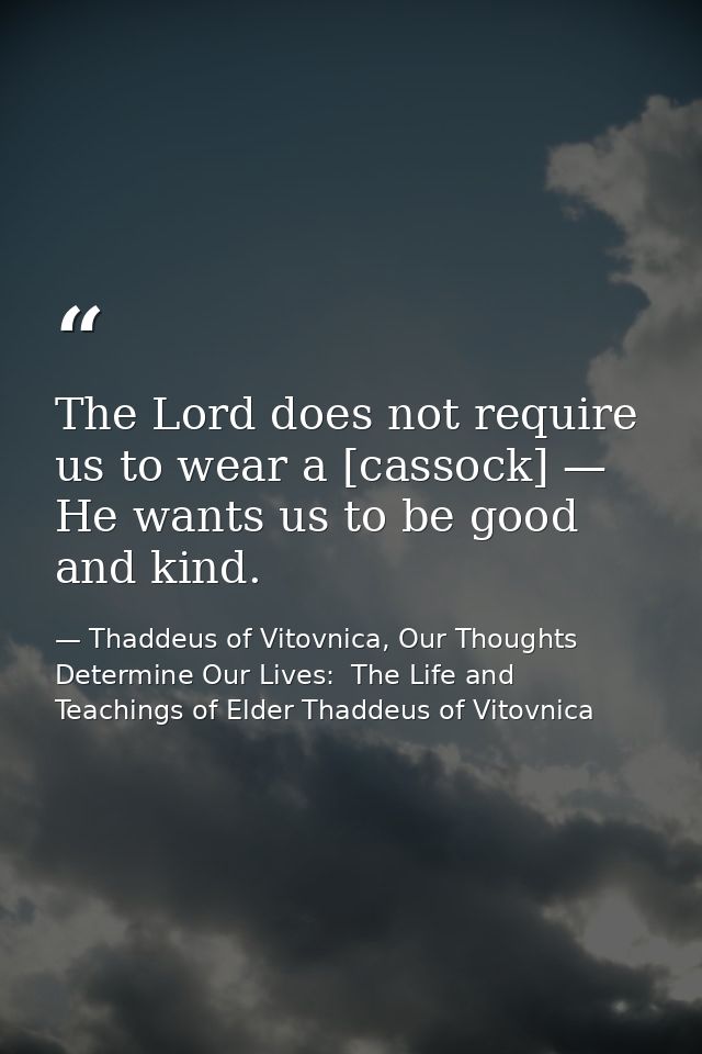 The Lord does not require us to wear a [cassock] — He wants us to be good and kind. — Thaddeus of Vitovnica, Our Thoughts Determine Our Lives:  The Life and Teachings of Elder Thaddeus of Vitovnica