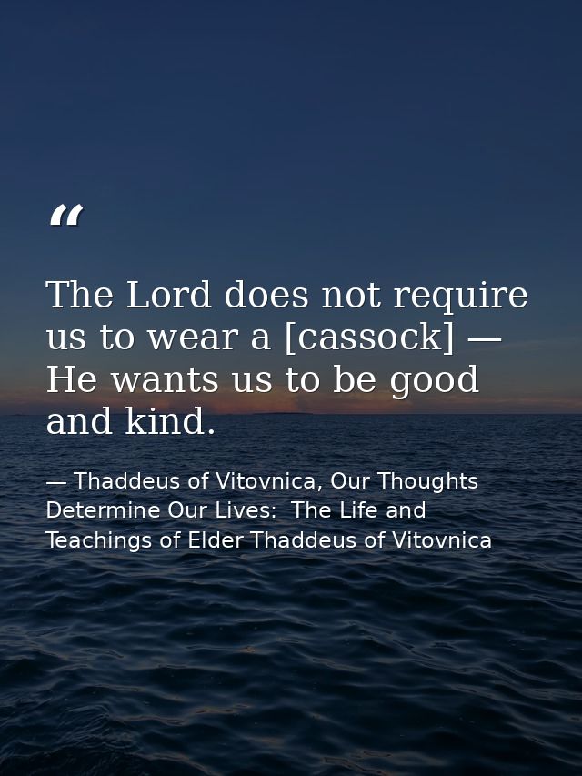 The Lord does not require us to wear a [cassock] — He wants us to be good and kind. — Thaddeus of Vitovnica, Our Thoughts Determine Our Lives:  The Life and Teachings of Elder Thaddeus of Vitovnica
