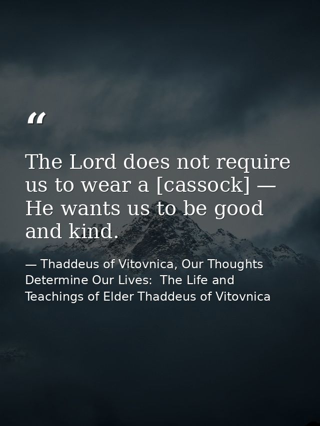 The Lord does not require us to wear a [cassock] — He wants us to be good and kind. — Thaddeus of Vitovnica, Our Thoughts Determine Our Lives:  The Life and Teachings of Elder Thaddeus of Vitovnica