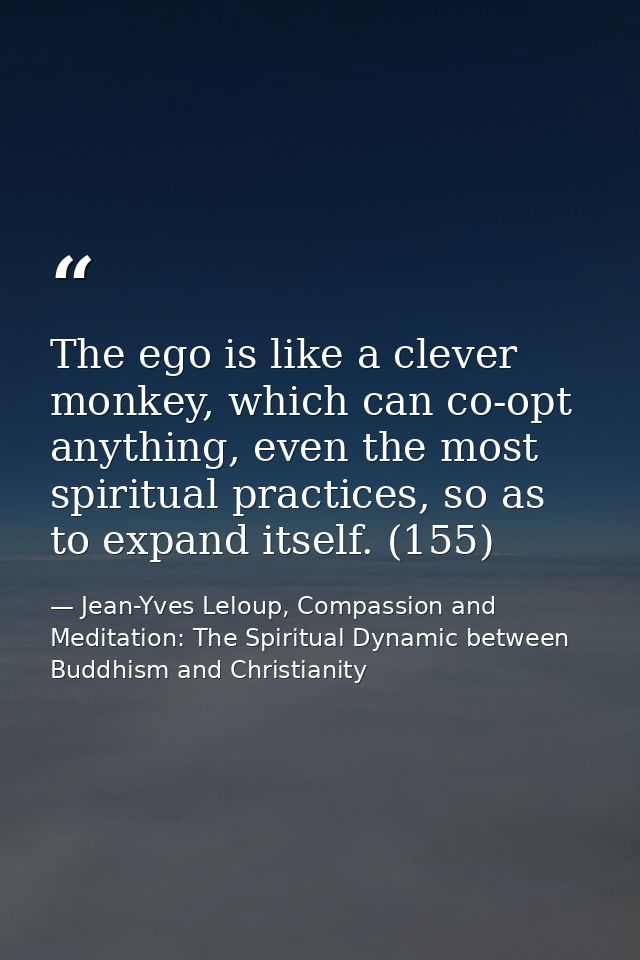 The ego is like a clever monkey, which can co-opt anything, even the most spiritual practices, so as to expand itself. ( — Jean-Yves Leloup, Compassion and Meditation: The Spiritual Dynamic between Buddhism and Christianity