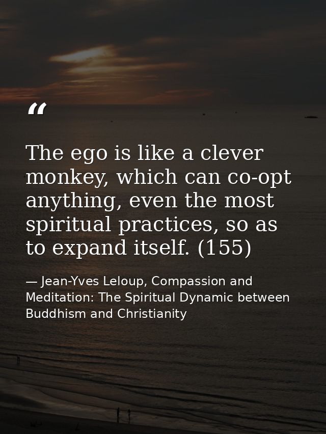 The ego is like a clever monkey, which can co-opt anything, even the most spiritual practices, so as to expand itself. ( — Jean-Yves Leloup, Compassion and Meditation: The Spiritual Dynamic between Buddhism and Christianity