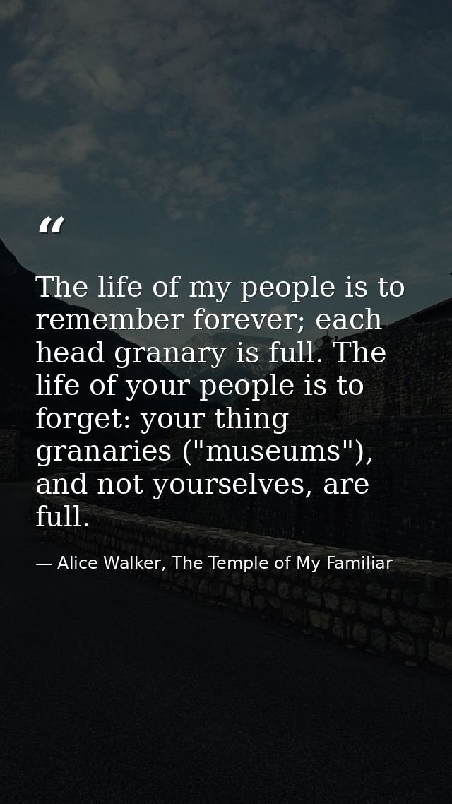The life of my people is to remember forever; each head granary is full. The life of your people is to forget: your thin — Alice Walker, The Temple of My Familiar