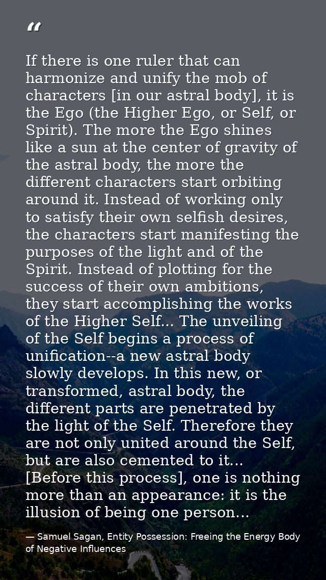 If there is one ruler that can harmonize and unify the mob of characters [in our astral body], it is the Ego (the Higher — Samuel Sagan, Entity Possession: Freeing the Energy Body of Negative Influences
