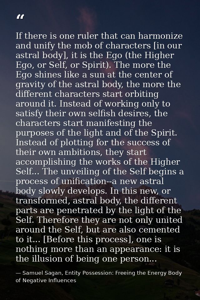 If there is one ruler that can harmonize and unify the mob of characters [in our astral body], it is the Ego (the Higher — Samuel Sagan, Entity Possession: Freeing the Energy Body of Negative Influences