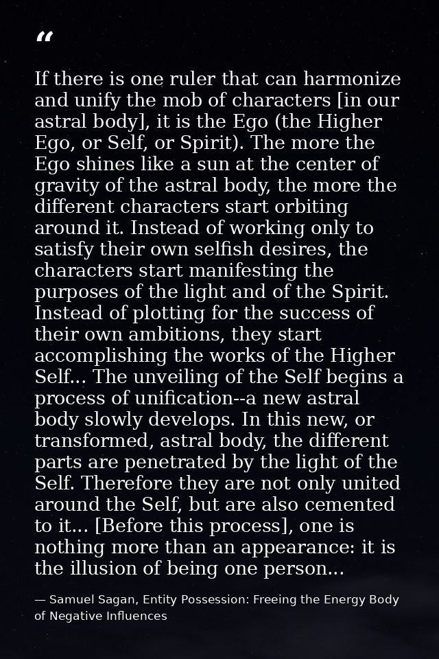 If there is one ruler that can harmonize and unify the mob of characters [in our astral body], it is the Ego (the Higher — Samuel Sagan, Entity Possession: Freeing the Energy Body of Negative Influences