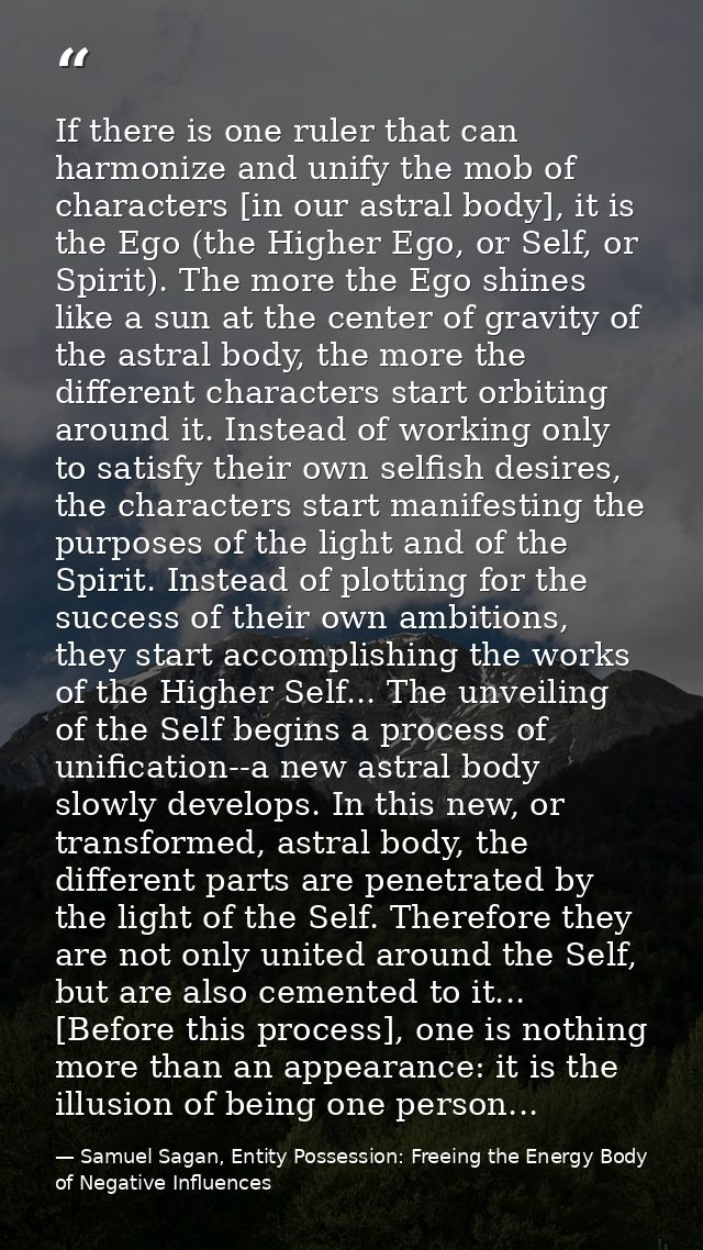 If there is one ruler that can harmonize and unify the mob of characters [in our astral body], it is the Ego (the Higher — Samuel Sagan, Entity Possession: Freeing the Energy Body of Negative Influences