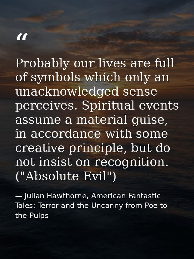 Probably our lives are full of symbols which only an unacknowledged sense perceives. Spiritual events assume a material  — Julian Hawthorne, American Fantastic Tales: Terror and the Uncanny from Poe to the Pulps