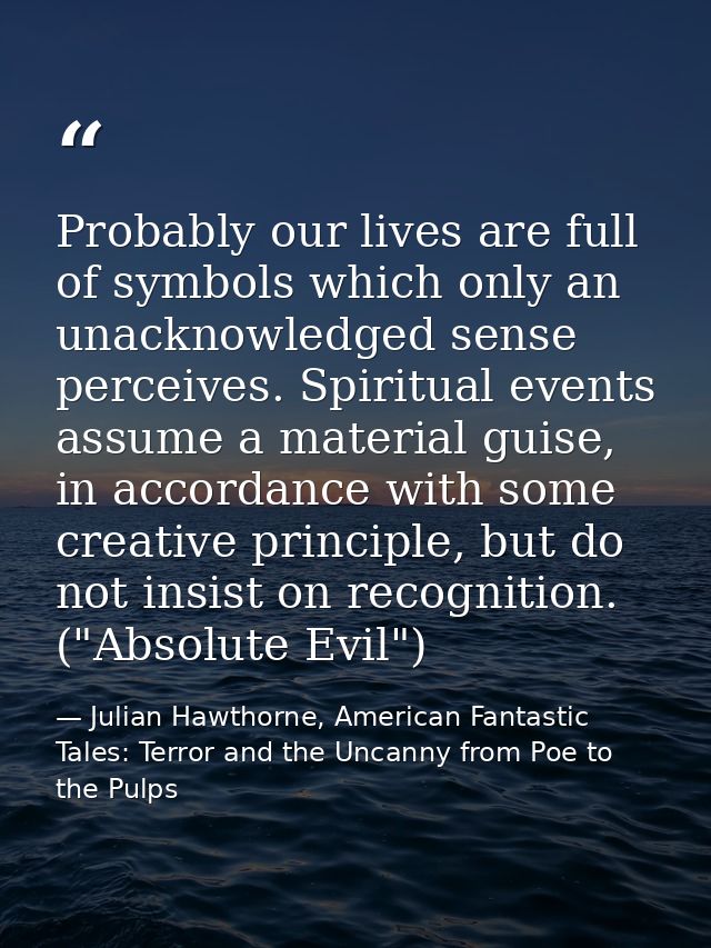 Probably our lives are full of symbols which only an unacknowledged sense perceives. Spiritual events assume a material  — Julian Hawthorne, American Fantastic Tales: Terror and the Uncanny from Poe to the Pulps