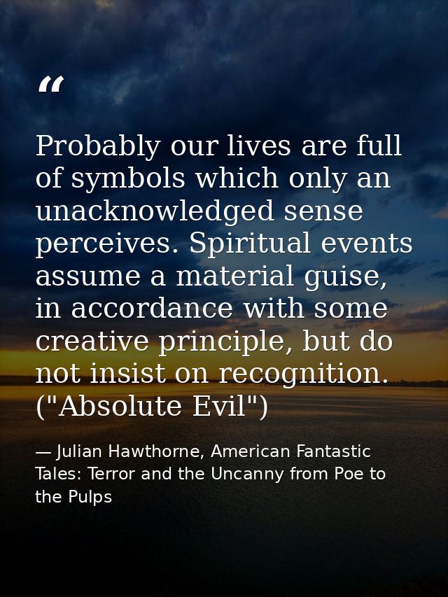 Probably our lives are full of symbols which only an unacknowledged sense perceives. Spiritual events assume a material  — Julian Hawthorne, American Fantastic Tales: Terror and the Uncanny from Poe to the Pulps