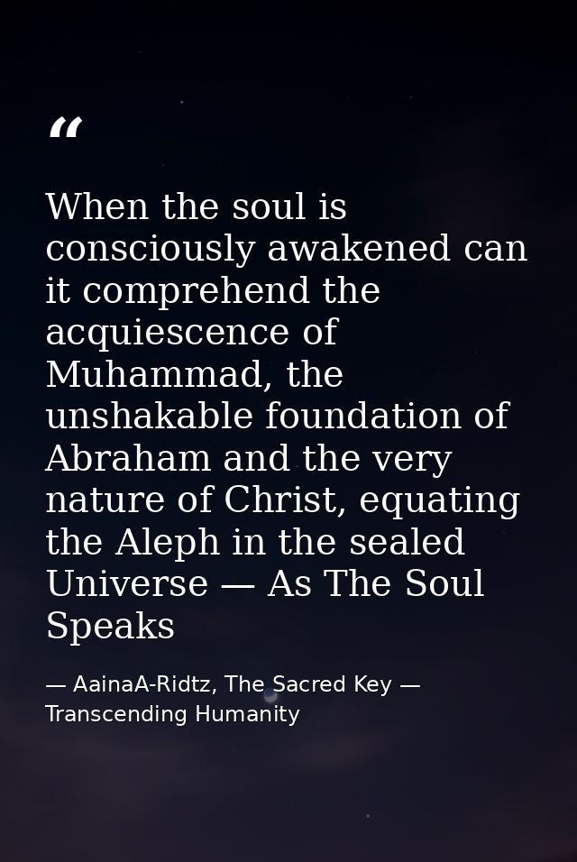 When the soul is consciously awakened can it comprehend the acquiescence of Muhammad, the unshakable foundation of Abrah — AainaA-Ridtz, The Sacred Key — Transcending Humanity