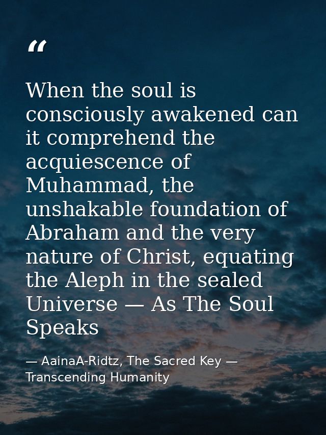 When the soul is consciously awakened can it comprehend the acquiescence of Muhammad, the unshakable foundation of Abrah — AainaA-Ridtz, The Sacred Key — Transcending Humanity