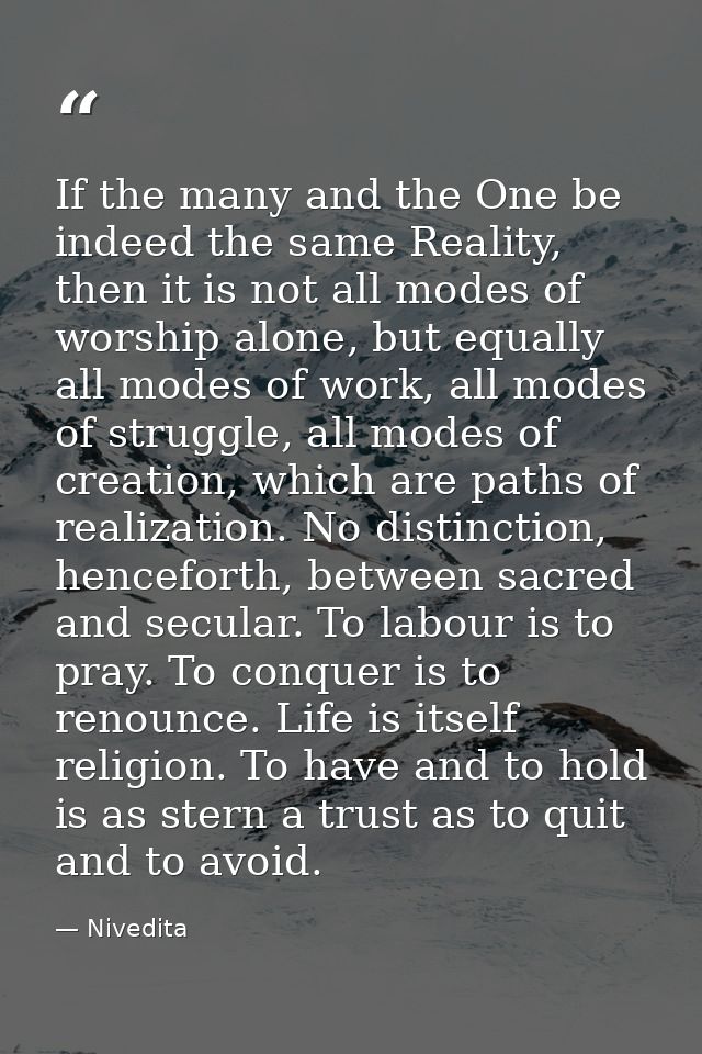 If the many and the One be indeed the same Reality, then it is not all modes of worship alone, but equally all modes of  — Nivedita