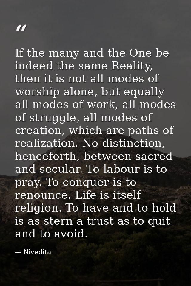 If the many and the One be indeed the same Reality, then it is not all modes of worship alone, but equally all modes of  — Nivedita
