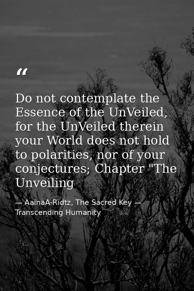 Do not contemplate the Essence of the UnVeiled, for the UnVeiled therein your World does not hold to polarities, nor of  — AainaA-Ridtz, The Sacred Key — Transcending Humanity