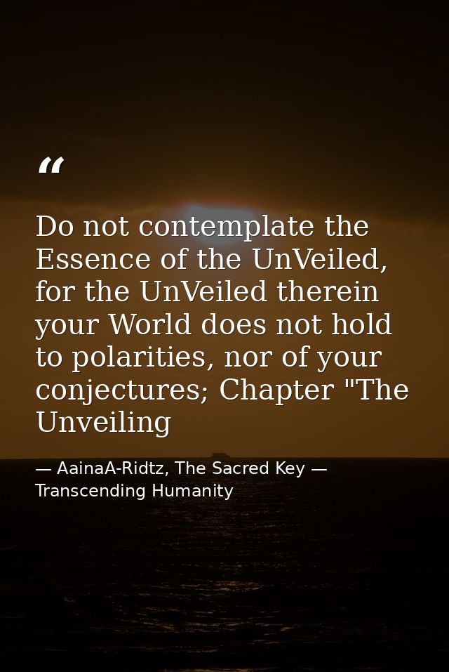 Do not contemplate the Essence of the UnVeiled, for the UnVeiled therein your World does not hold to polarities, nor of  — AainaA-Ridtz, The Sacred Key — Transcending Humanity