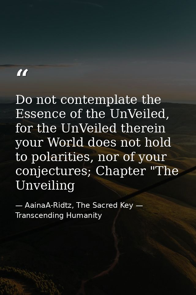 Do not contemplate the Essence of the UnVeiled, for the UnVeiled therein your World does not hold to polarities, nor of  — AainaA-Ridtz, The Sacred Key — Transcending Humanity