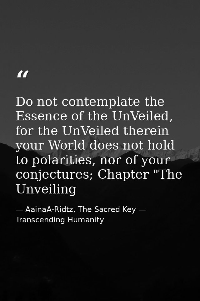 Do not contemplate the Essence of the UnVeiled, for the UnVeiled therein your World does not hold to polarities, nor of  — AainaA-Ridtz, The Sacred Key — Transcending Humanity
