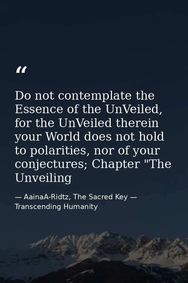Do not contemplate the Essence of the UnVeiled, for the UnVeiled therein your World does not hold to polarities, nor of  — AainaA-Ridtz, The Sacred Key — Transcending Humanity