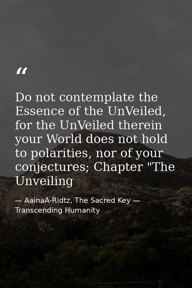 Do not contemplate the Essence of the UnVeiled, for the UnVeiled therein your World does not hold to polarities, nor of  — AainaA-Ridtz, The Sacred Key — Transcending Humanity
