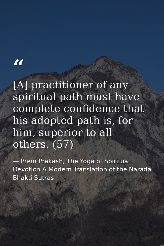 [A] practitioner of any spiritual path must have complete confidence that his adopted path is, for him, superior to all  — Prem Prakash, The Yoga of Spiritual Devotion A Modern Translation of the Narada Bhakti Sutras