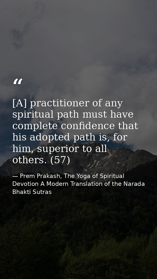 [A] practitioner of any spiritual path must have complete confidence that his adopted path is, for him, superior to all  — Prem Prakash, The Yoga of Spiritual Devotion A Modern Translation of the Narada Bhakti Sutras