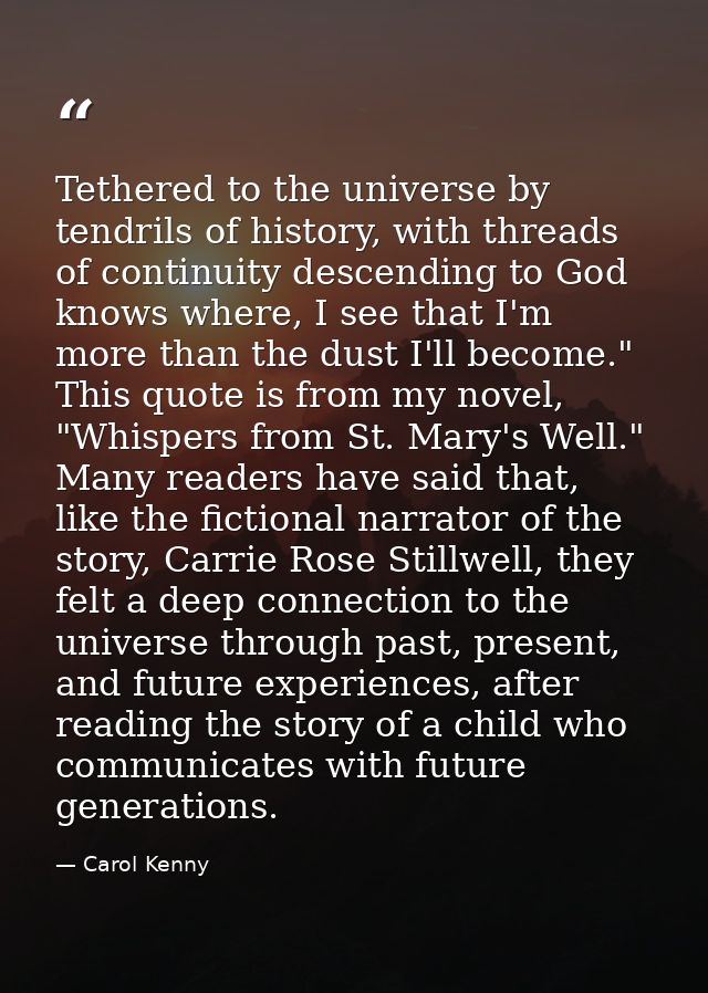 Tethered to the universe by tendrils of history, with threads of continuity descending to God knows where, I see that I' — Carol Kenny