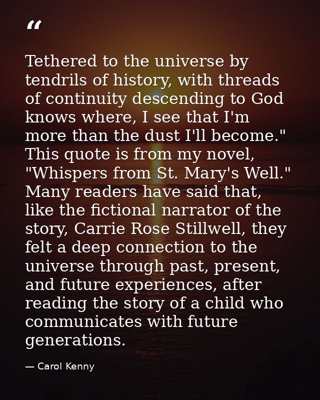Tethered to the universe by tendrils of history, with threads of continuity descending to God knows where, I see that I' — Carol Kenny