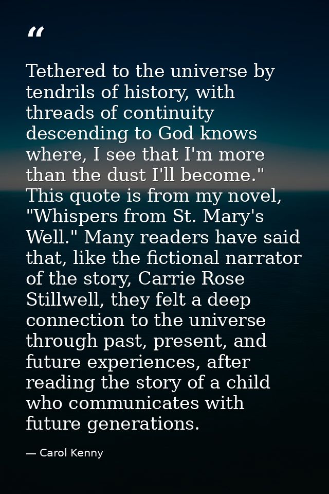 Tethered to the universe by tendrils of history, with threads of continuity descending to God knows where, I see that I' — Carol Kenny
