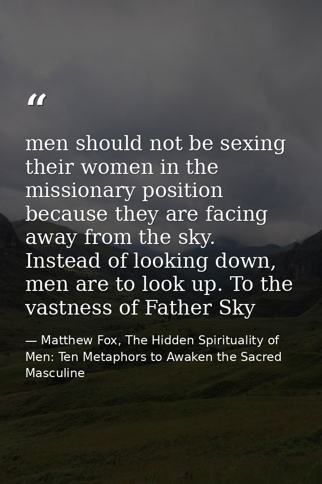 men should not be sexing their women in the missionary position because they are facing away from the sky. Instead of lo — Matthew Fox, The Hidden Spirituality of Men: Ten Metaphors to Awaken the Sacred Masculine