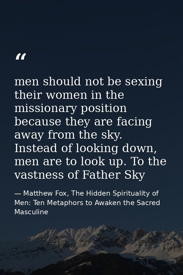 men should not be sexing their women in the missionary position because they are facing away from the sky. Instead of lo — Matthew Fox, The Hidden Spirituality of Men: Ten Metaphors to Awaken the Sacred Masculine