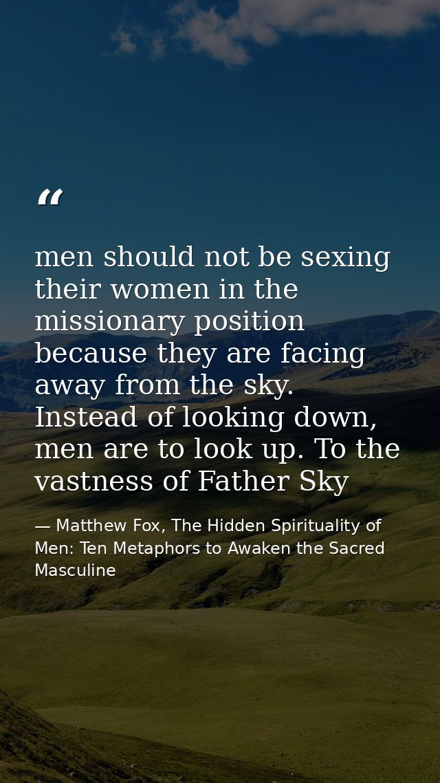 men should not be sexing their women in the missionary position because they are facing away from the sky. Instead of lo — Matthew Fox, The Hidden Spirituality of Men: Ten Metaphors to Awaken the Sacred Masculine