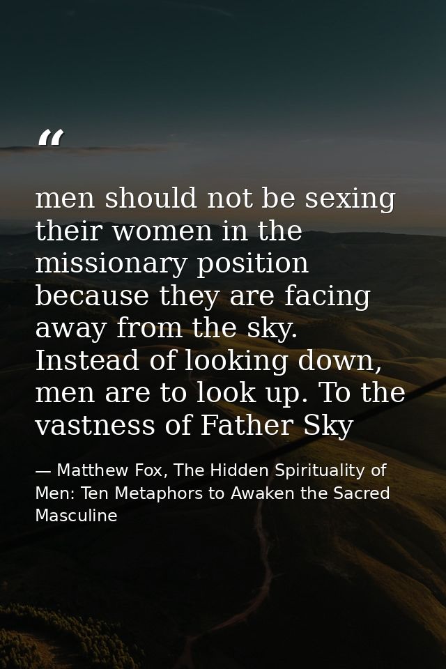men should not be sexing their women in the missionary position because they are facing away from the sky. Instead of lo — Matthew Fox, The Hidden Spirituality of Men: Ten Metaphors to Awaken the Sacred Masculine
