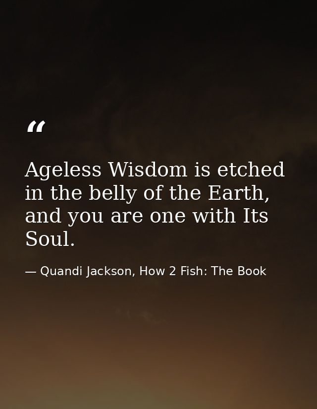 Ageless Wisdom is etched in the belly of the Earth, and you are one with Its Soul. — Quandi Jackson, How 2 Fish: The Book