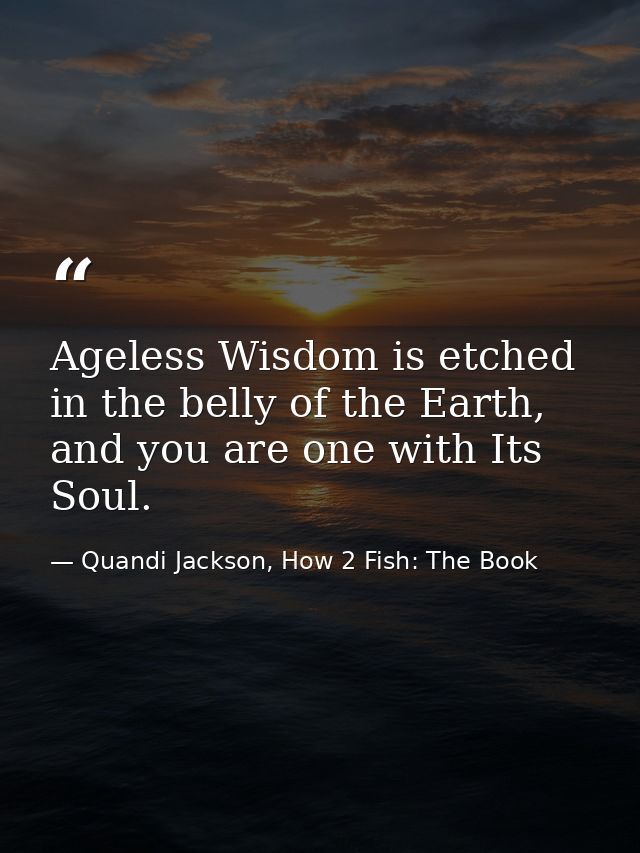 Ageless Wisdom is etched in the belly of the Earth, and you are one with Its Soul. — Quandi Jackson, How 2 Fish: The Book